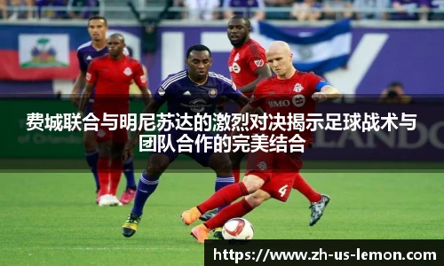 费城联合与明尼苏达的激烈对决揭示足球战术与团队合作的完美结合