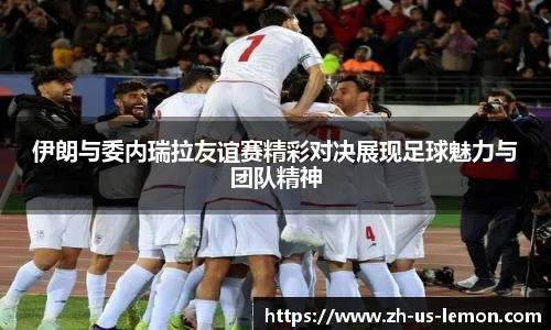 伊朗与委内瑞拉友谊赛精彩对决展现足球魅力与团队精神