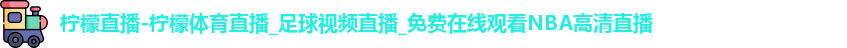 柠檬直播-柠檬体育直播_足球视频直播_免费在线观看NBA高清直播